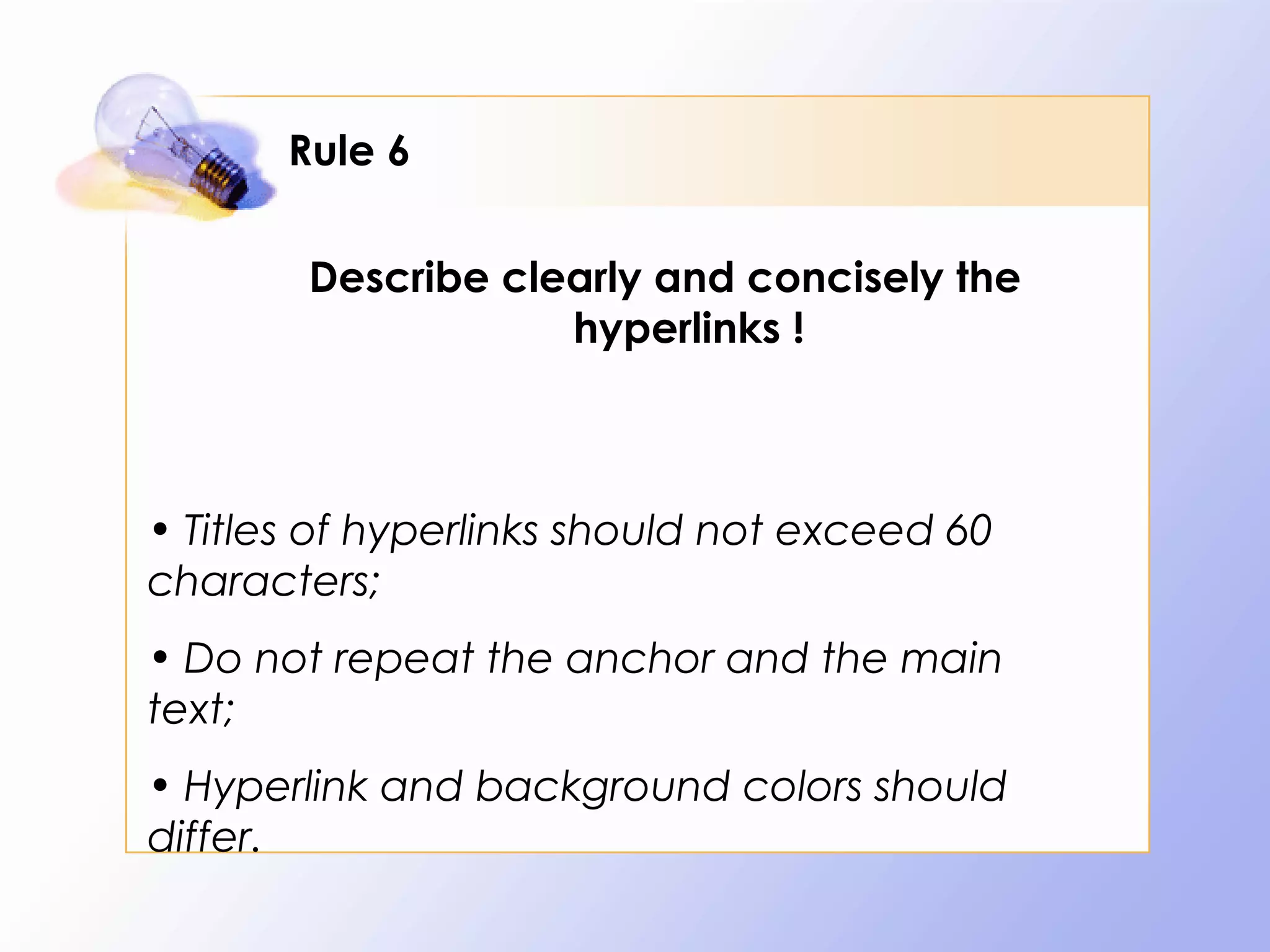 Rule 6

        Describe clearly and concisely the
                    hyperlinks !



• Titles of hyperlinks should not exceed 60
characters;
• Do not repeat the anchor and the main
text;
• Hyperlink and background colors should
differ.
 