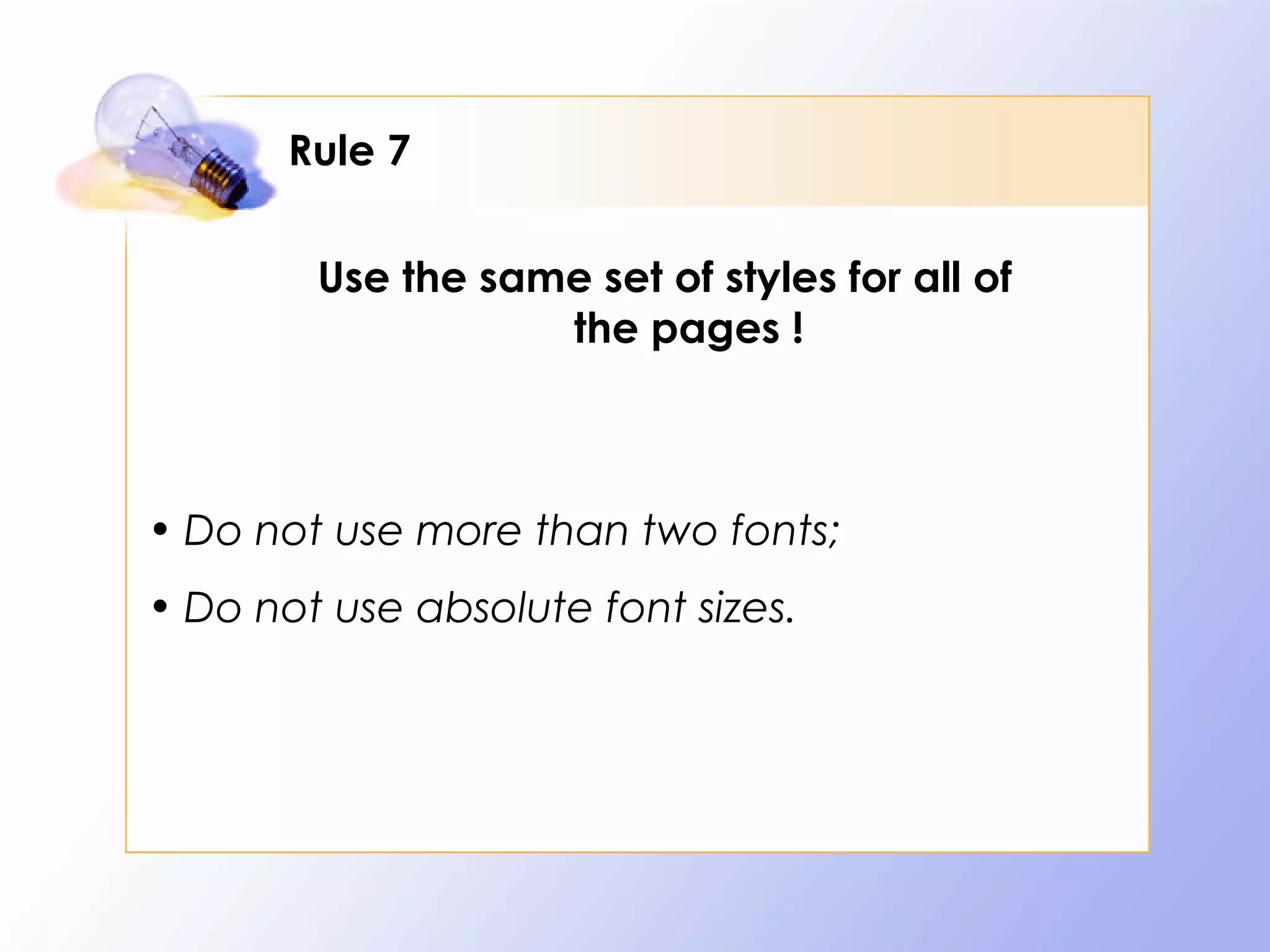 Rule 7

        Use the same set of styles for all of
                   the pages !



• Do not use more than two fonts;
• Do not use absolute font sizes.
 