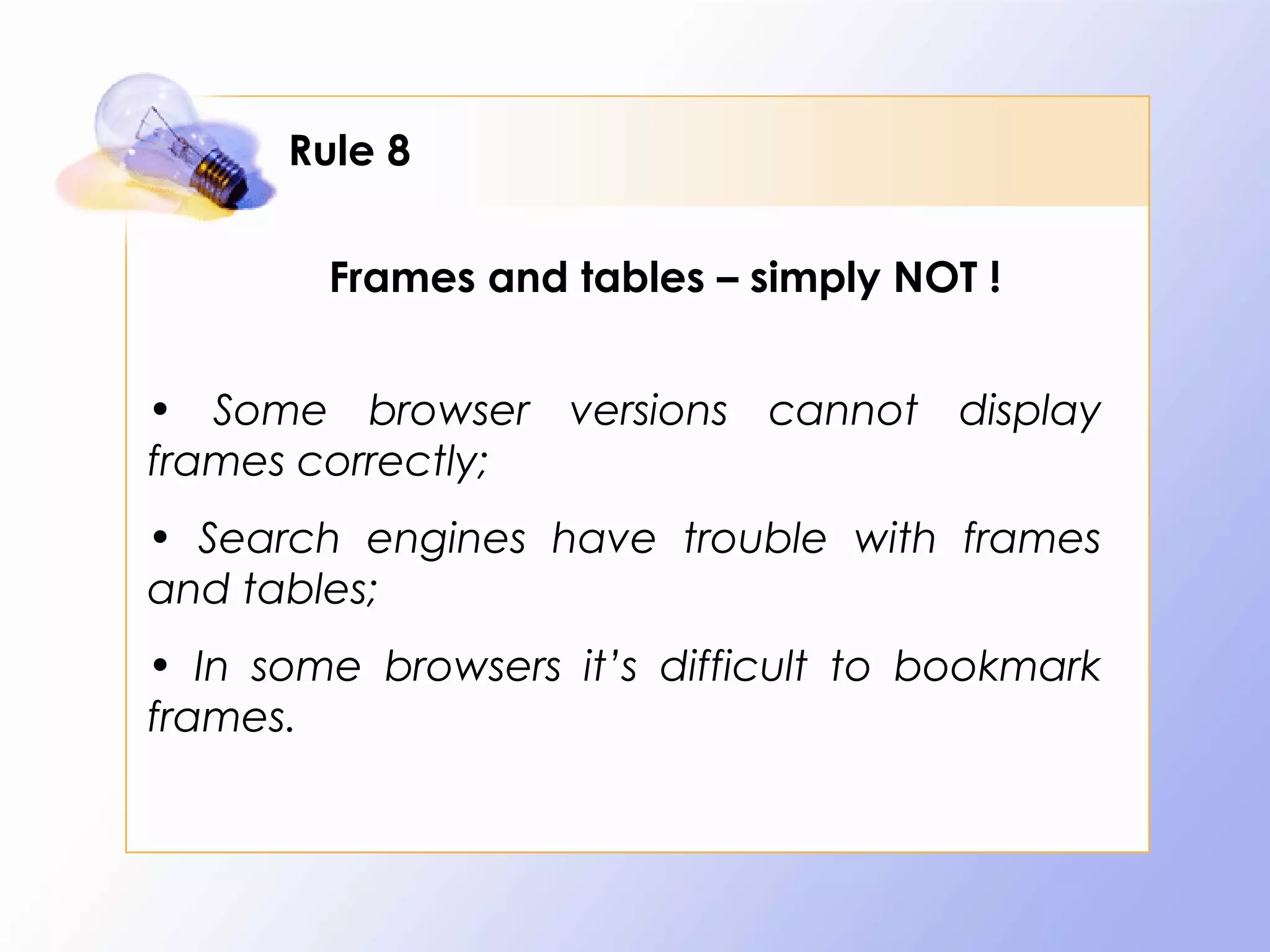 Rule 8

        Frames and tables – simply NOT !


• Some browser versions cannot display
frames correctly;
• Search engines have trouble with frames
and tables;
• In some browsers it’s difficult to bookmark
frames.
 