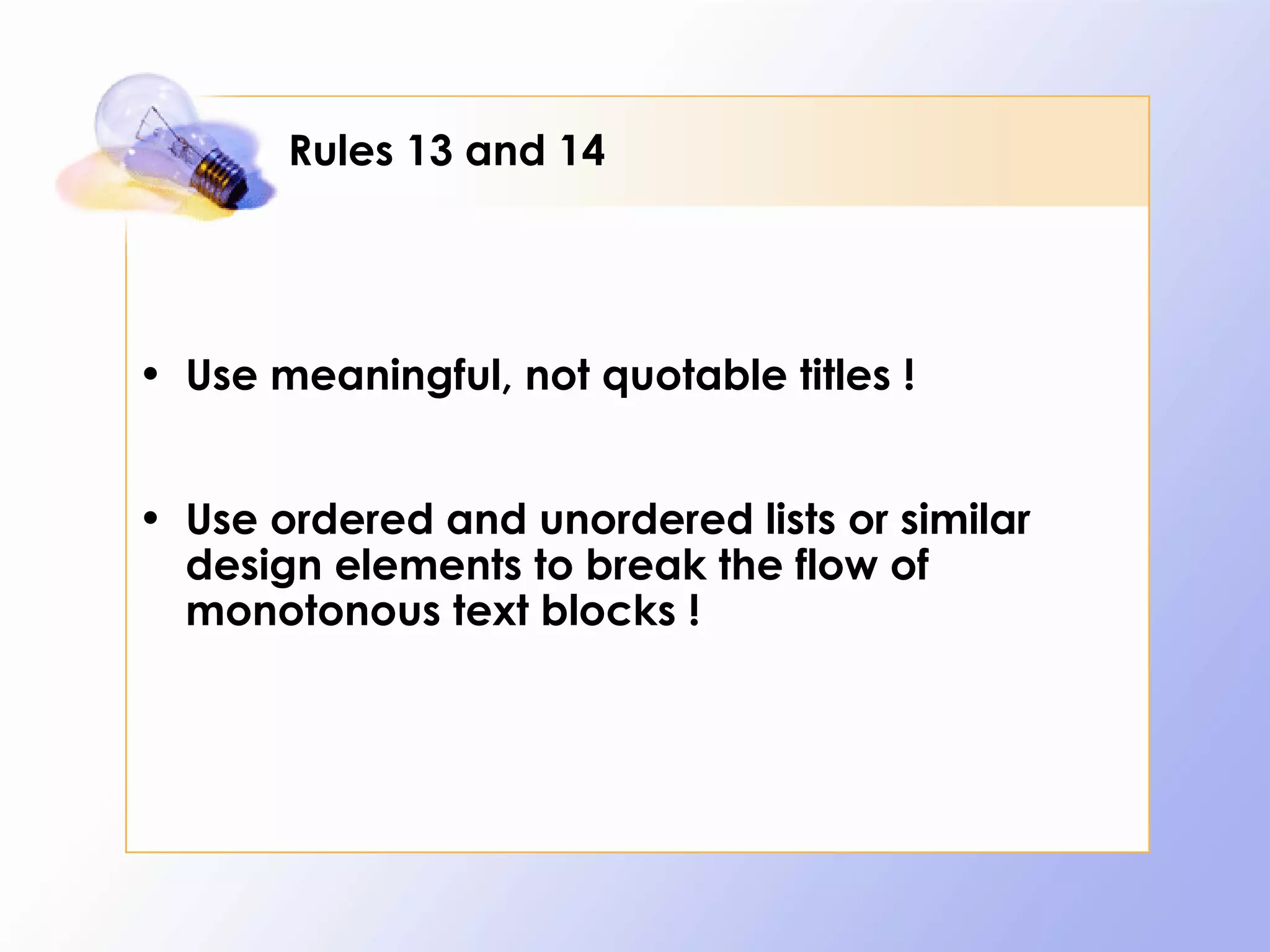 Rules 13 and 14




• Use meaningful, not quotable titles !


• Use ordered and unordered lists or similar
  design elements to break the flow of
  monotonous text blocks !
 
