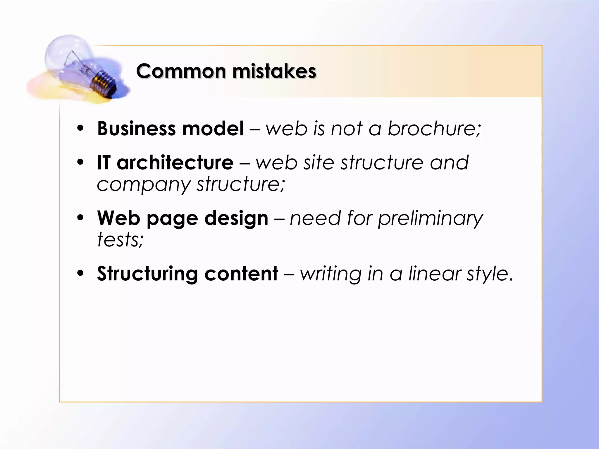 Common mistakes

• Business model – web is not a brochure;
• IT architecture – web site structure and
  company structure;
• Web page design – need for preliminary
  tests;
• Structuring content – writing in a linear style.
 