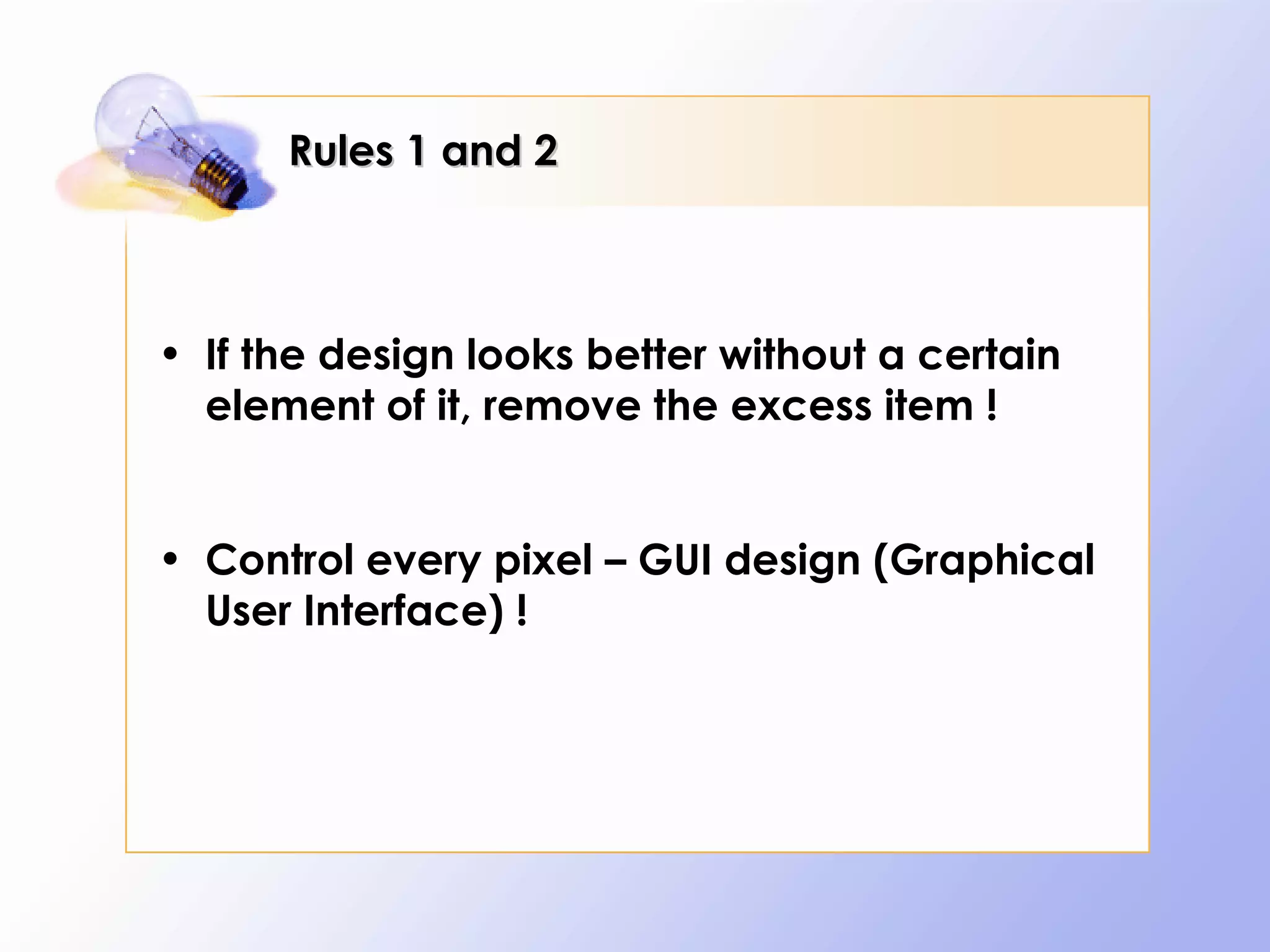 Rules 1 and 2



• If the design looks better without a certain
  element of it, remove the excess item !


• Control every pixel – GUI design (Graphical
  User Interface) !
 