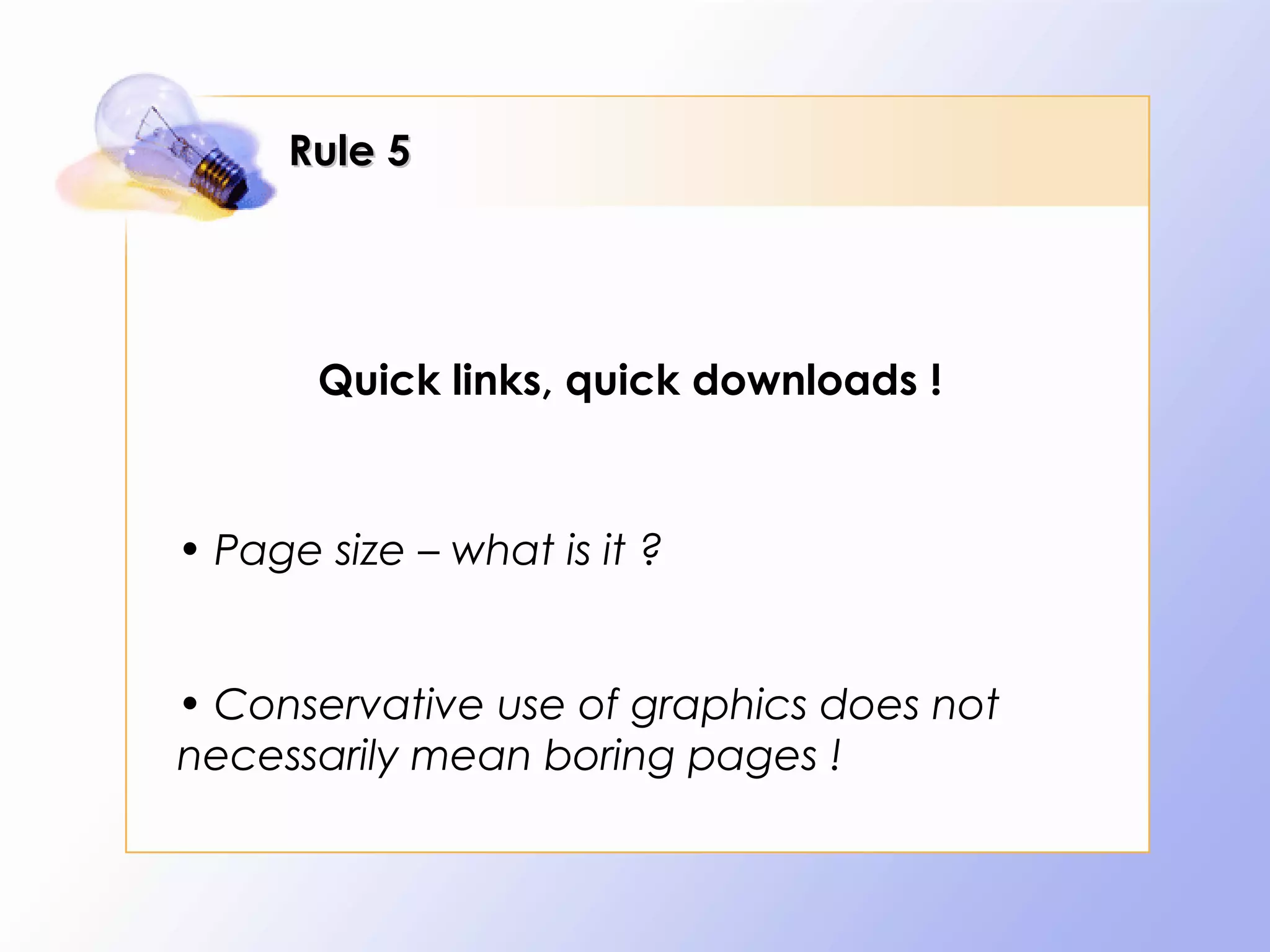 Rule 5




       Quick links, quick downloads !



• Page size – what is it ?


• Conservative use of graphics does not
necessarily mean boring pages !
 