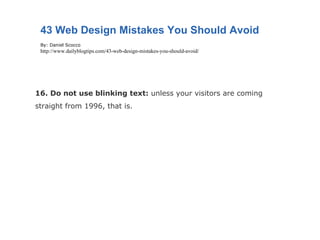 16. Do not use blinking text:  unless your visitors are coming straight from 1996, that is. 43 Web Design Mistakes You Should Avoid By: Daniel Scocco http://www.dailyblogtips.com/43-web-design-mistakes-you-should-avoid/ 