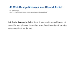 38. Avoid Javascript links:  those links execute a small Javascript when the user clicks on them. Stay away from them since they often create problems for the user. 43 Web Design Mistakes You Should Avoid By: Daniel Scocco http://www.dailyblogtips.com/43-web-design-mistakes-you-should-avoid/ 