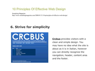 6. Strive for simplicity 10 Principles Of Effective Web Design Smashing Magazine http://www.smashingmagazine.com/2008/01/31/10-principles-of-effective-web-design/ Crcbus  provides visitors with a clean and simple design. You may have no idea what the site is about as it is in Italian, however you can directly recognize the navigation, header, content area and the footer.  