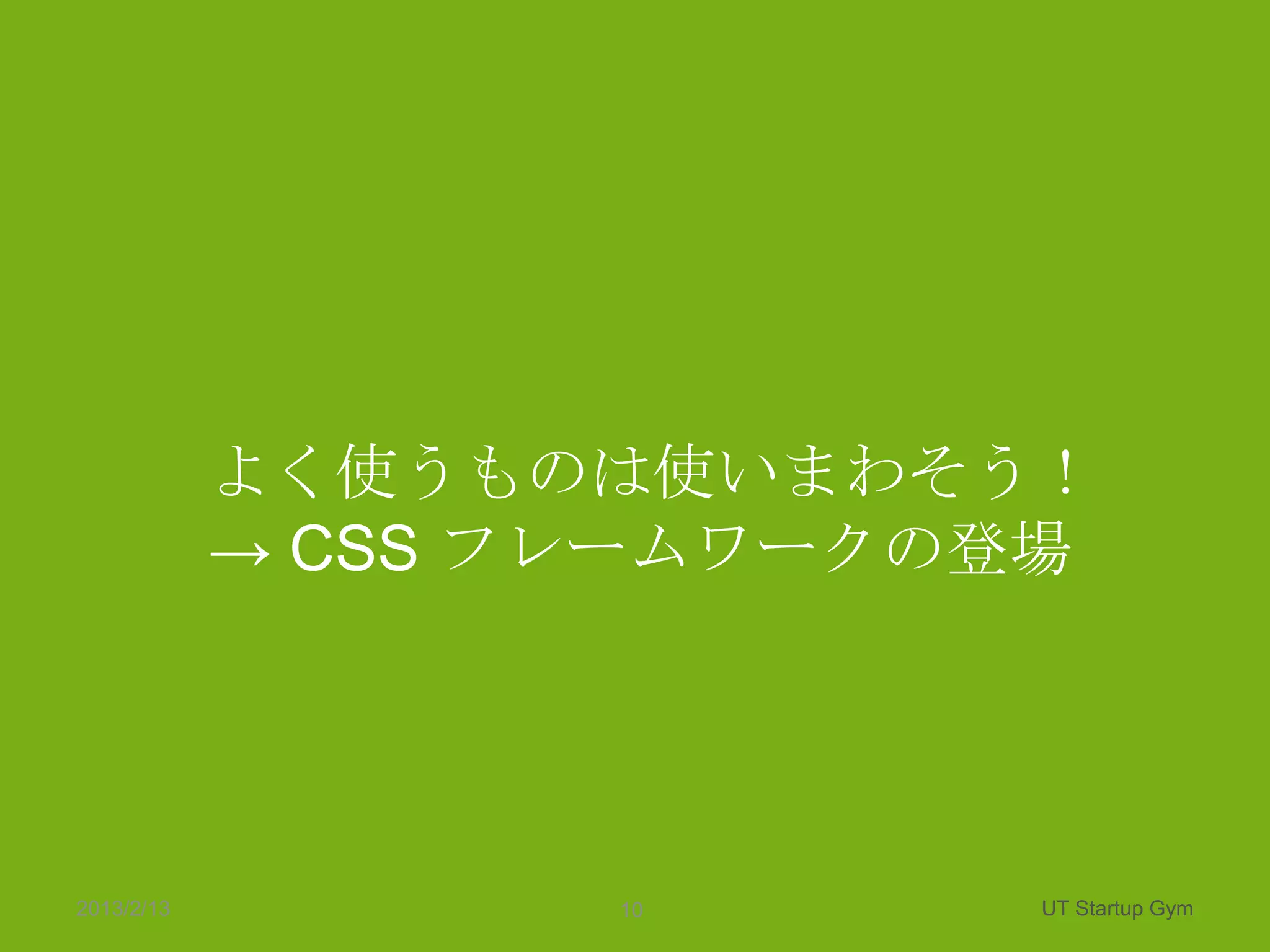 よく使うものは使いまわそう！
            → CSS フレームワークの登場




2013/2/13          10     UT Startup Gym
 