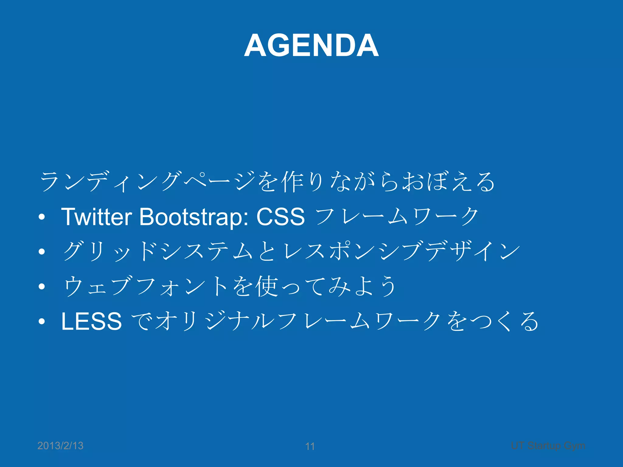 AGENDA



ランディングページを作りながらおぼえる
• Twitter Bootstrap: CSS フレームワーク
• グリッドシステムとレスポンシブデザイン
• ウェブフォントを使ってみよう
• LESS でオリジナルフレームワークをつくる



2013/2/13       11            UT Startup Gym
 