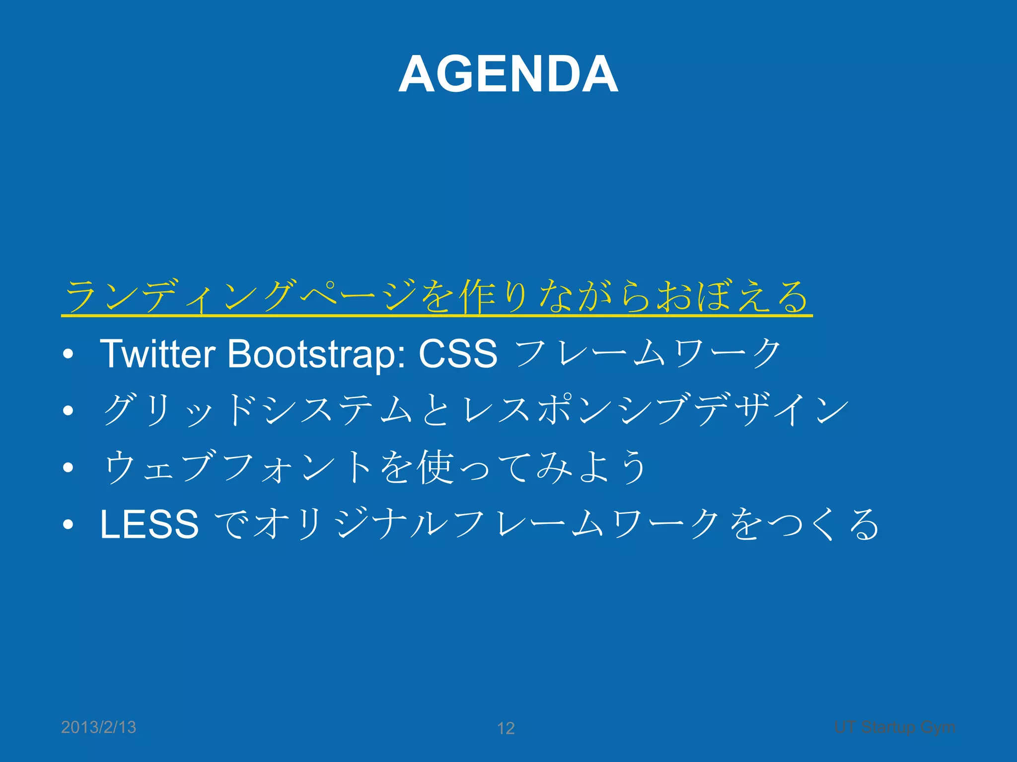 AGENDA



ランディングページを作りながらおぼえる
• Twitter Bootstrap: CSS フレームワーク
• グリッドシステムとレスポンシブデザイン
• ウェブフォントを使ってみよう
• LESS でオリジナルフレームワークをつくる



2013/2/13       12            UT Startup Gym
 