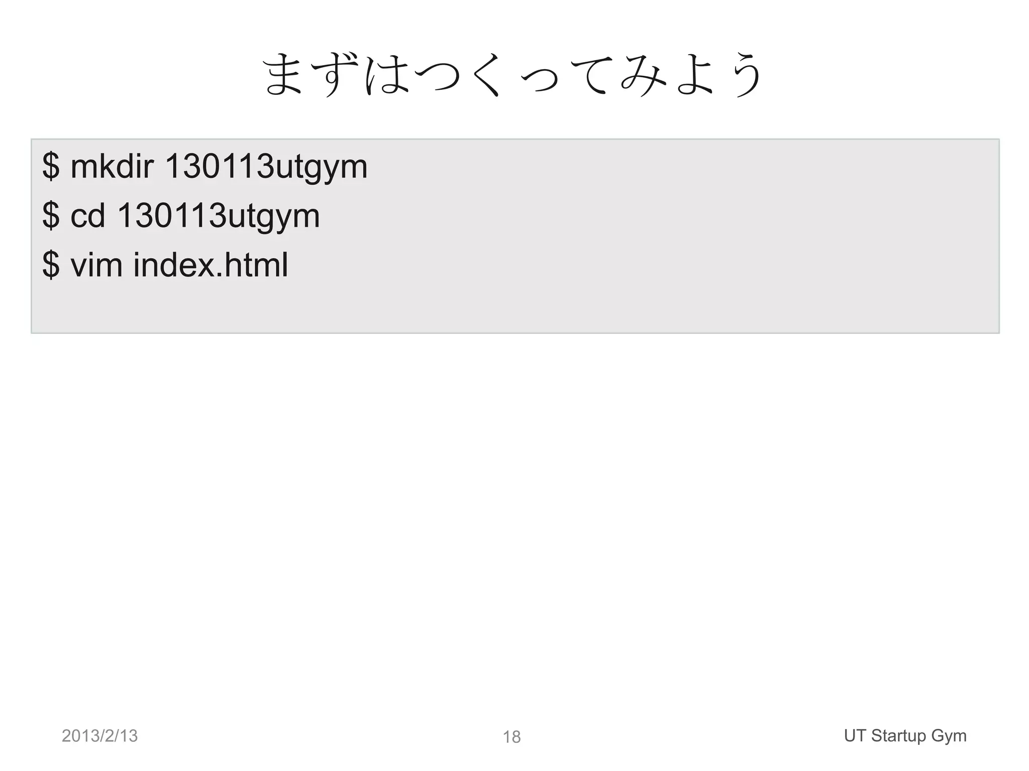 まずはつくってみよう
$ mkdir 130113utgym
$ cd 130113utgym
$ vim index.html




 2013/2/13            18   UT Startup Gym
 