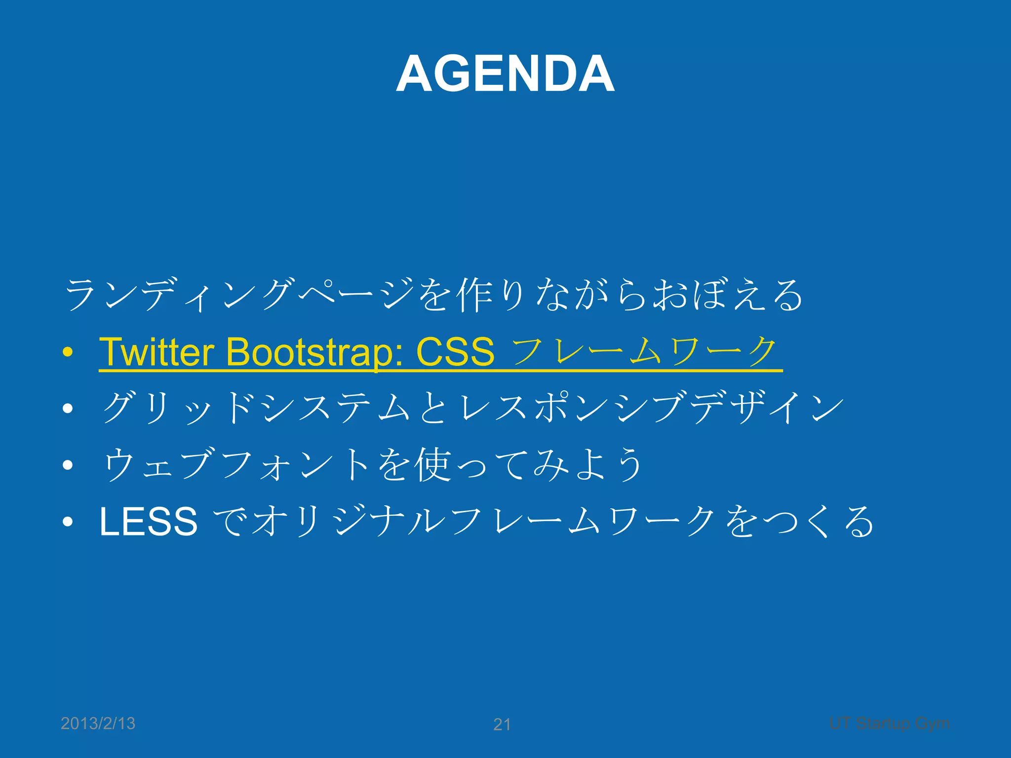 AGENDA



ランディングページを作りながらおぼえる
• Twitter Bootstrap: CSS フレームワーク
• グリッドシステムとレスポンシブデザイン
• ウェブフォントを使ってみよう
• LESS でオリジナルフレームワークをつくる



2013/2/13       21            UT Startup Gym
 