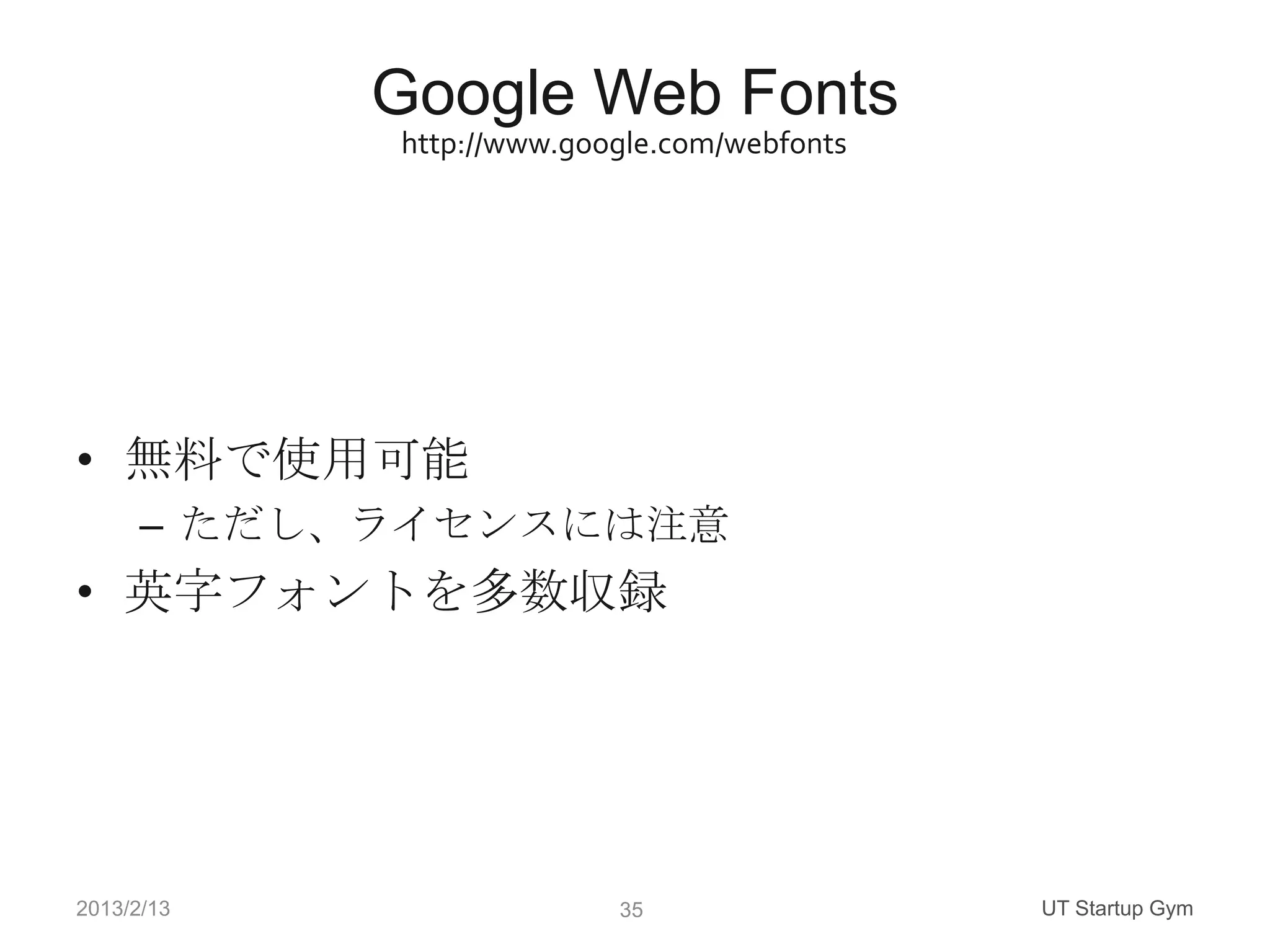Google Web Fonts
            http://www.google.com/webfonts




• 無料で使用可能
      – ただし、ライセンスには注意
• 英字フォントを多数収録




2013/2/13                 35                 UT Startup Gym
 