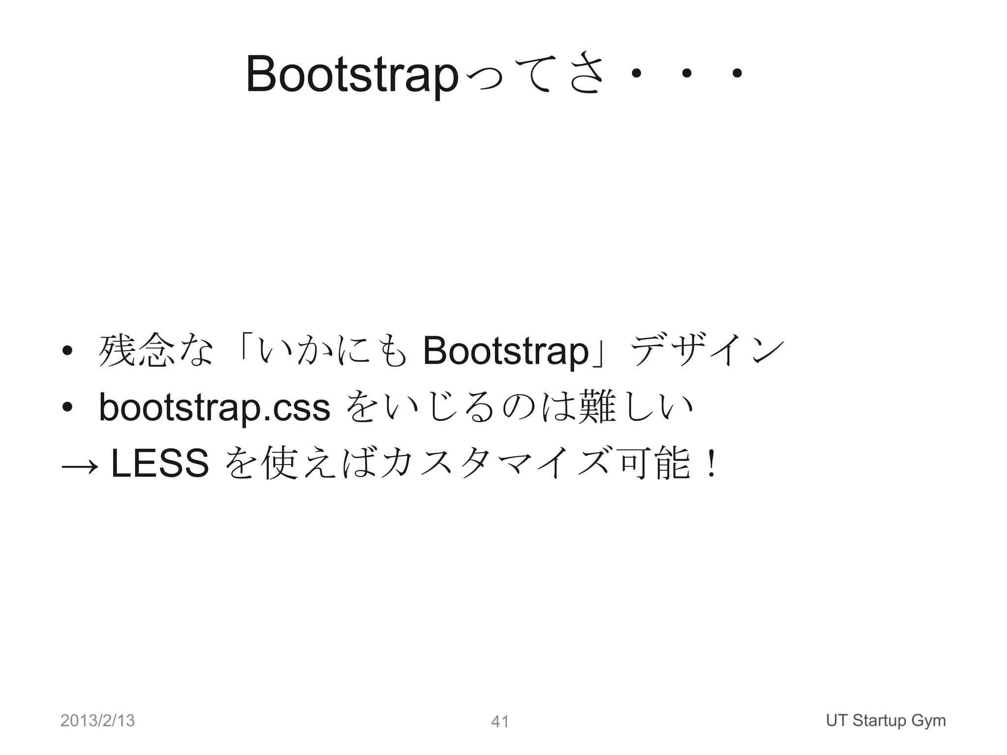 Bootstrapってさ・・・




• 残念な「いかにも Bootstrap」デザイン
• bootstrap.css をいじるのは難しい
→ LESS を使えばカスタマイズ可能！




2013/2/13          41         UT Startup Gym
 