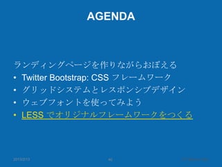 AGENDA



ランディングページを作りながらおぼえる
• Twitter Bootstrap: CSS フレームワーク
• グリッドシステムとレスポンシブデザイン
• ウェブフォントを使ってみよう
• LESS でオリジナルフレームワーク...