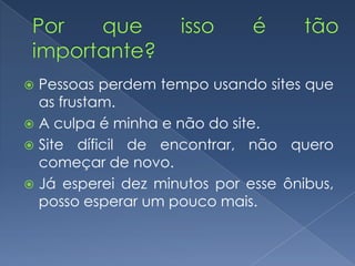  Pessoas perdem tempo usando sites que
as frustam.
 A culpa é minha e não do site.
 Site díficil de encontrar, não quero
começar de novo.
 Já esperei dez minutos por esse ônibus,
posso esperar um pouco mais.
 