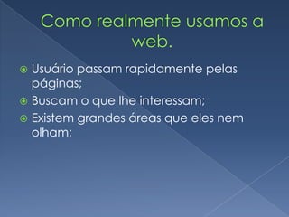  Usuário passam rapidamente pelas
páginas;
 Buscam o que lhe interessam;
 Existem grandes áreas que eles nem
olham;
 