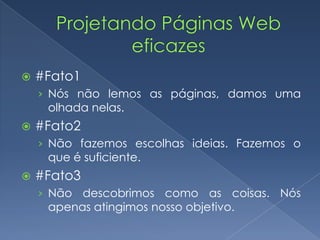  #Fato1
› Nós não lemos as páginas, damos uma
olhada nelas.
 #Fato2
› Não fazemos escolhas ideias. Fazemos o
que é suficiente.
 #Fato3
› Não descobrimos como as coisas. Nós
apenas atingimos nosso objetivo.
 