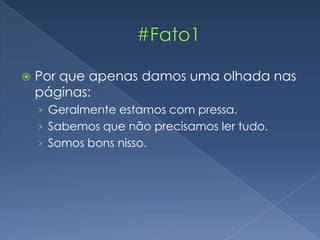  Por que apenas damos uma olhada nas
páginas:
› Geralmente estamos com pressa.
› Sabemos que não precisamos ler tudo.
› Somos bons nisso.
 