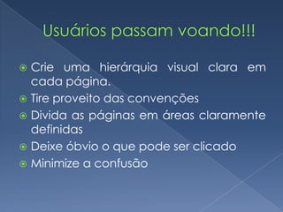  Crie uma hierárquia visual clara em
cada página.
 Tire proveito das convenções
 Divida as páginas em áreas claramente
definidas
 Deixe óbvio o que pode ser clicado
 Minimize a confusão
 