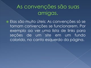  Elas são muito úteis: As convenções só se
tornam convenções se funcionarem. Por
exemplo ao ver uma lista de links para
seções de um site em um fundo
colorido, no canto esquerdo da página.
 