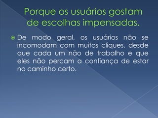  De modo geral, os usuários não se
incomodam com muitos cliques, desde
que cada um não de trabalho e que
eles não percam a confiança de estar
no caminho certo.
 