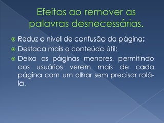  Reduz o nível de confusão da página;
 Destaca mais o conteúdo útil;
 Deixa as páginas menores, permitindo
aos usuários verem mais de cada
página com um olhar sem precisar rolá-
la.
 