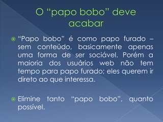  “Papo bobo” é como papo furado –
sem conteúdo, basicamente apenas
uma forma de ser sociável. Porém a
maioria dos usuários web não tem
tempo para papo furado; eles querem ir
direto ao que interessa.
 Elimine tanto “papo bobo”, quanto
possível.
 