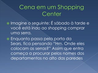  Imagine o seguinte: É sábado à tarde e
você está indo ao shopping comprar
uma serra.
 Enquanto passa pela porta da
Sears, fica pensando “Hm. Onde eles
colocam as serras?” Assim que entra
começa a procurar pelos nomes dos
departamentos no alto das paredes
 