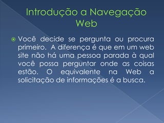  Você decide se pergunta ou procura
primeiro. A diferença é que em um web
site não há uma pessoa parada à qual
você possa perguntar onde as coisas
estão. O equivalente na Web a
solicitação de informações é a busca.
 