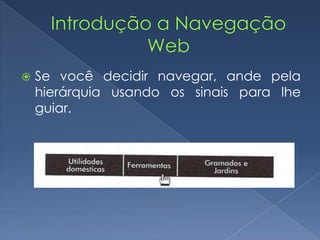  Se você decidir navegar, ande pela
hierárquia usando os sinais para lhe
guiar.
 