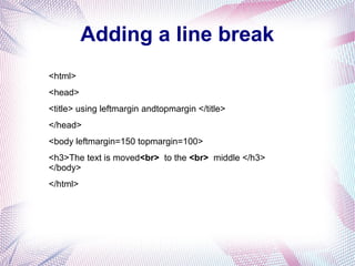 Adding a line break
<html>
<head>
<title> using leftmargin andtopmargin </title>
</head>
<body leftmargin=150 topmargin=100>
<h3>The text is moved<br> to the <br> middle </h3>
</body>
</html>
 