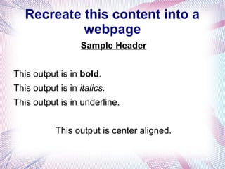 Recreate this content into a
webpage
Sample Header
This output is in bold.
This output is in italics.
This output is in underline.
This output is center aligned.
 