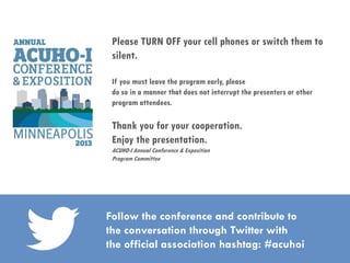 Please TURN OFF your cell phones or switch them to
silent.
If you must leave the program early, please
do so in a manner that does not interrupt the presenters or other
program attendees.
Thank you for your cooperation.
Enjoy the presentation.
ACUHO-I Annual Conference & Exposition
Program Committee
Follow the conference and contribute to
the conversation through Twitter with
the official association hashtag: #acuhoi
 