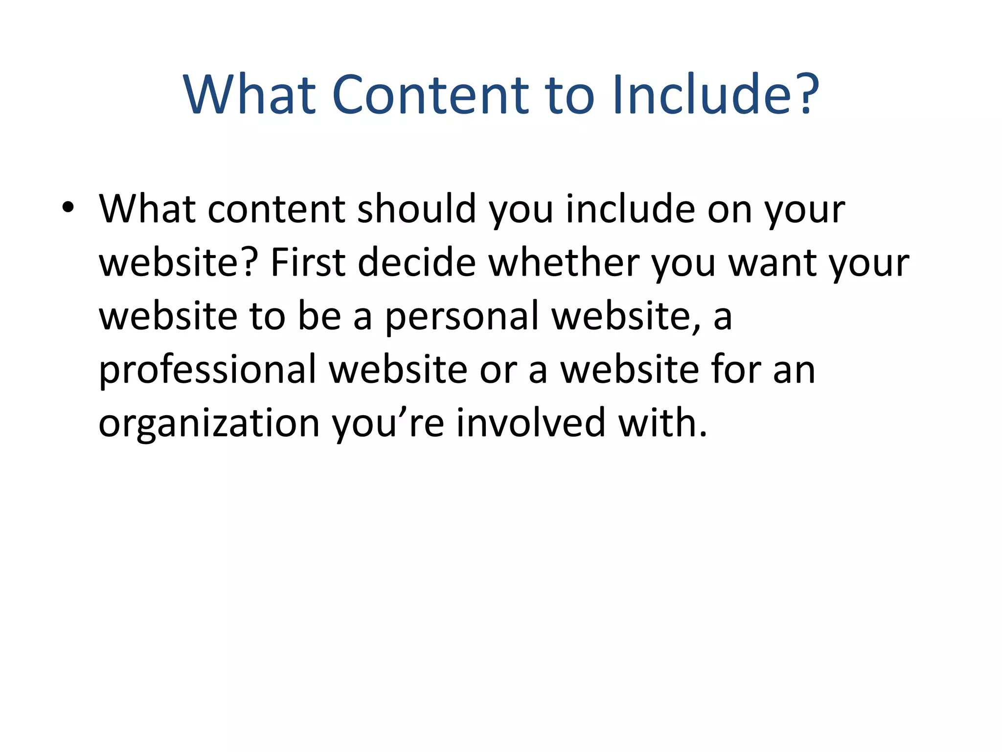 What Content to Include?
• What content should you include on your
website? First decide whether you want your
website to be a personal website, a
professional website or a website for an
organization you’re involved with.
 