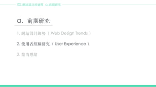 02.網站設計的過程a.前期研究 
a. 前期研究 
1. 網站設計趨勢（ Web Design Trends ） 
! 
2. 使⽤用者經驗研究（ User Experience ） 
! 
3. 釐清思緒 
! 
 