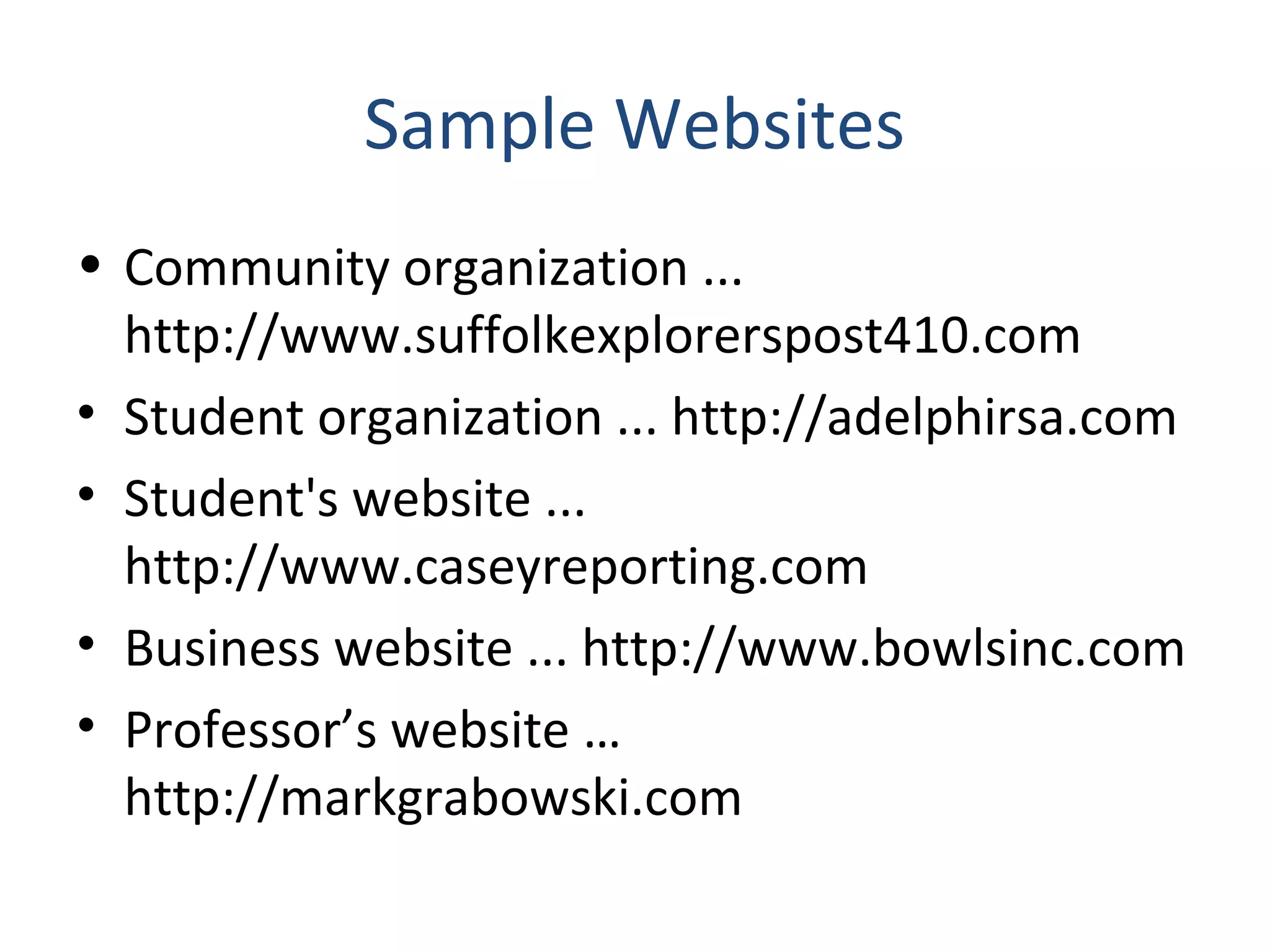 Sample Websites 
• Community organization ... 
http://www.suffolkexplorerspost410.com 
• Student organization ... http://adelphirsa.com 
• Student's website ... 
http://www.caseyreporting.com 
• Business website ... http://www.bowlsinc.com 
• Professor’s website … 
http://markgrabowski.com 
 