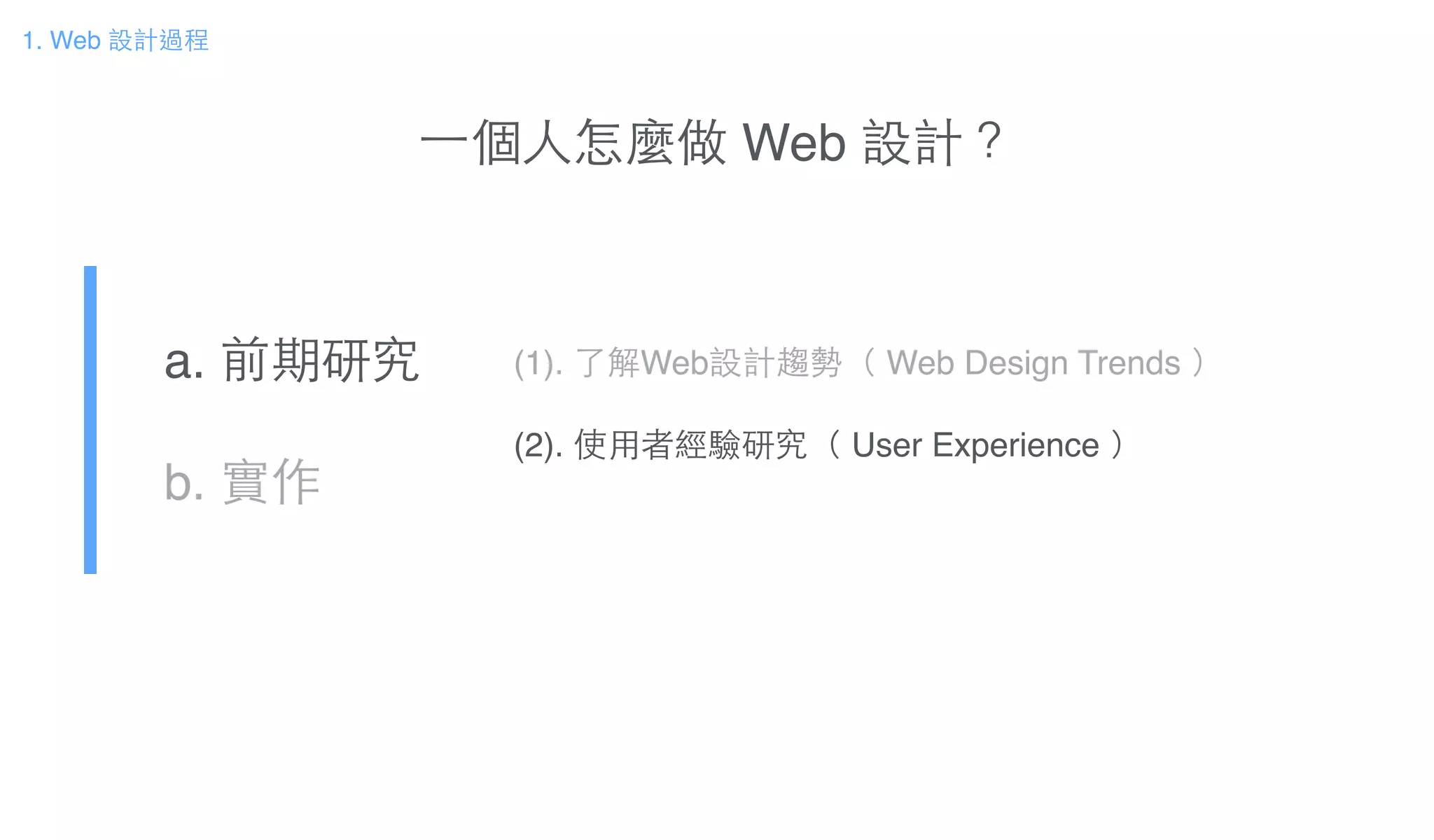 ⼀一個⼈人怎麼做 Web 設計？
a. 前期研究!
b. 實作
(1). 了解Web設計趨勢（ Web Design Trends ）!
!
(2). 使⽤用者經驗研究（ User Experience ）
1. Web 設計過程
 