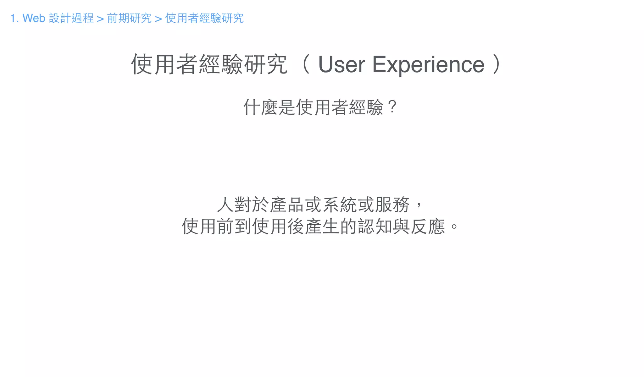 使⽤用者經驗研究（ User Experience ）
什麼是使⽤用者經驗？
⼈人對於產品或系統或服務，
使⽤用前到使⽤用後產⽣生的認知與反應。
1. Web 設計過程 > 前期研究 > 使⽤用者經驗研究
 