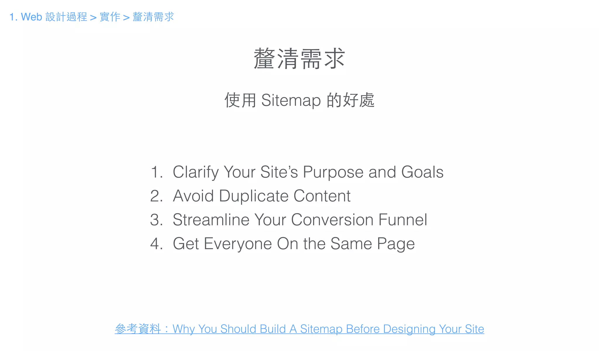 釐清需求
使⽤用 Sitemap 的好處
參考資料：Why You Should Build A Sitemap Before Designing Your Site
1. Clarify Your Site’s Purpose and Goals
2. Avoid Duplicate Content
3. Streamline Your Conversion Funnel
4. Get Everyone On the Same Page
1. Web 設計過程 > 實作 > 釐清需求
 