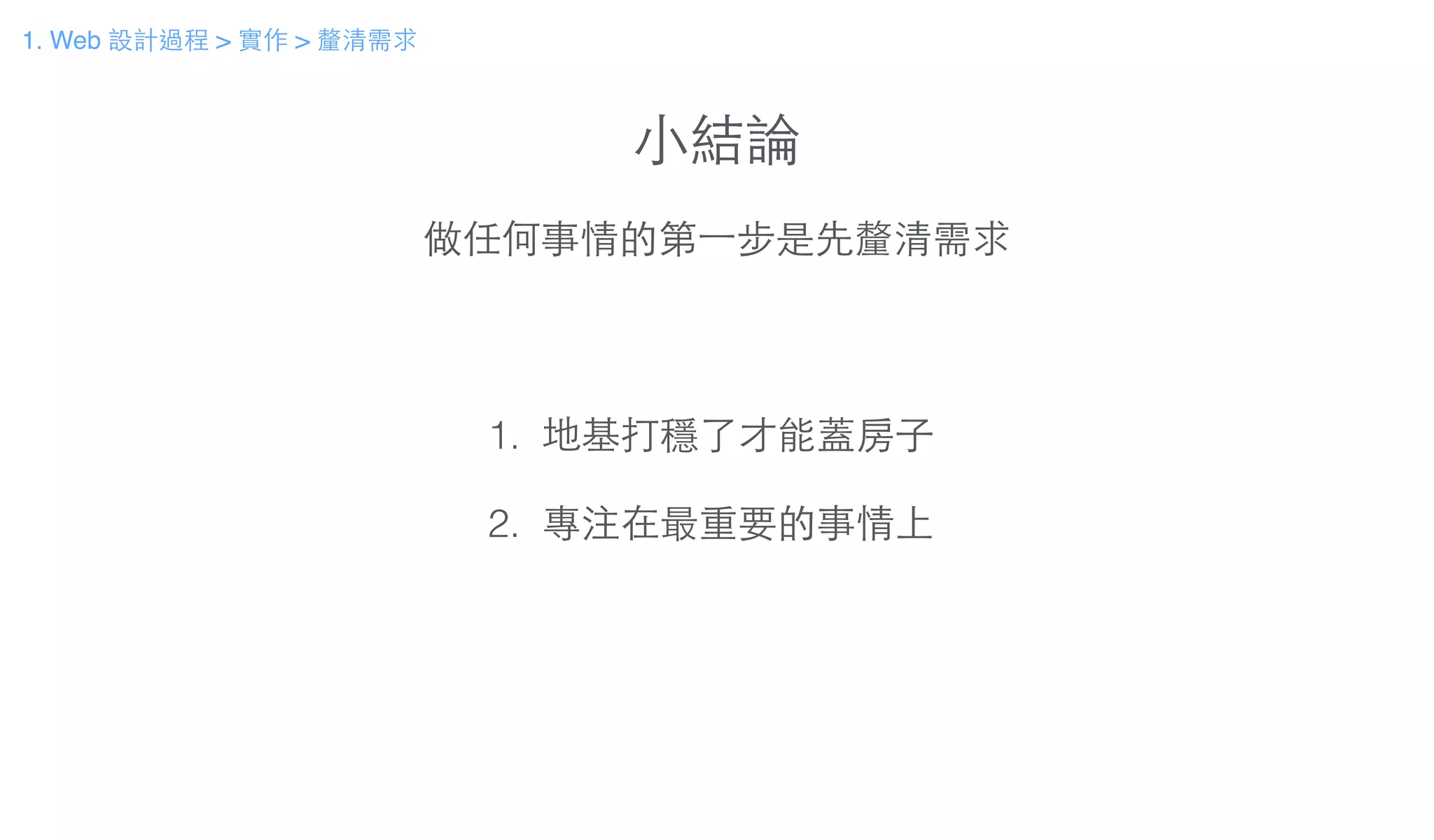 ⼩小結論
做任何事情的第⼀一步是先釐清需求
1. 地基打穩了才能蓋房⼦子
!
2. 專注在最重要的事情上
1. Web 設計過程 > 實作 > 釐清需求
 