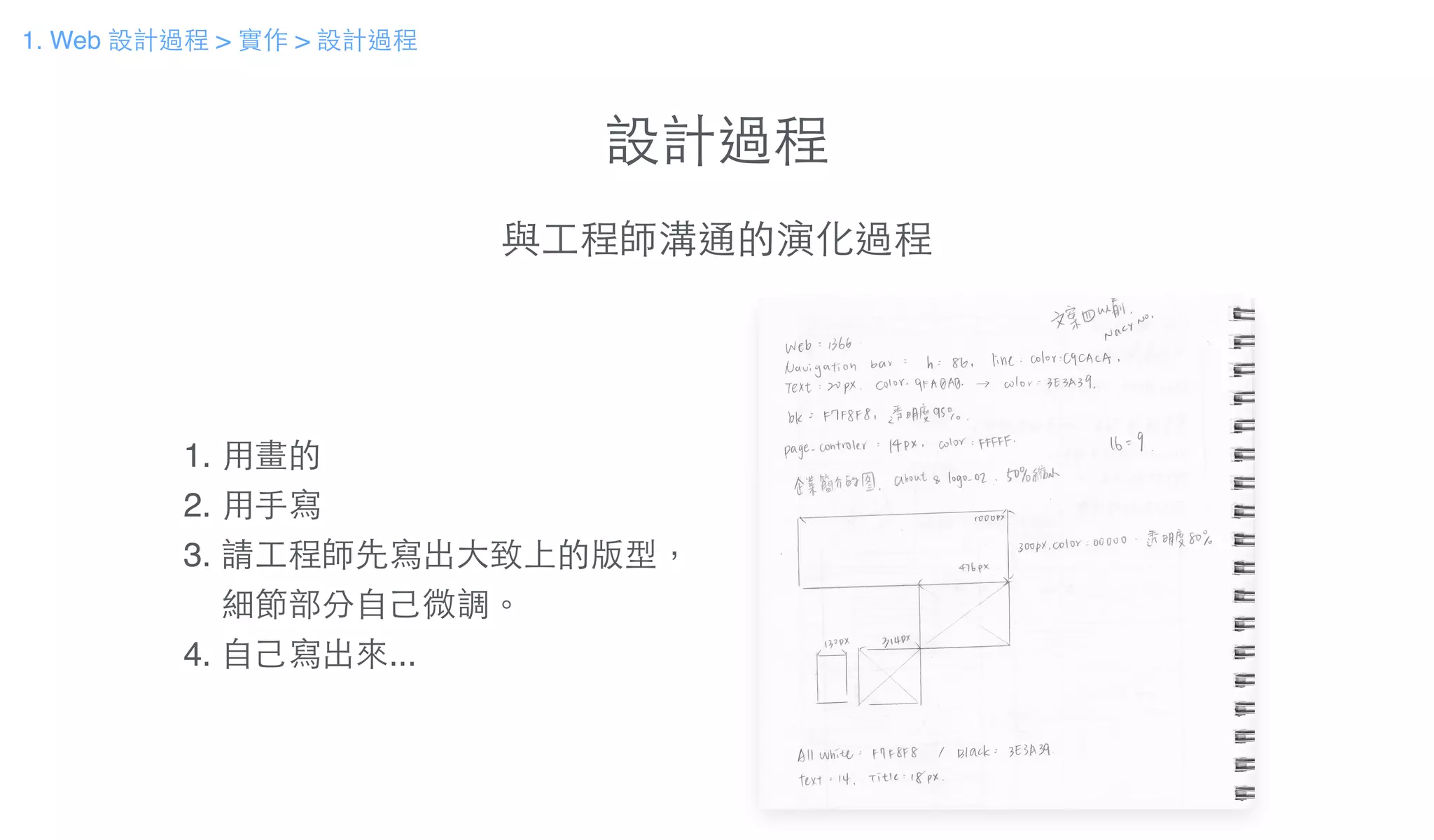 設計過程
與⼯工程師溝通的演化過程
1. ⽤用畫的!
2. ⽤用⼿手寫!
3. 請⼯工程師先寫出⼤大致上的版型，!
細節部分⾃自⼰己微調。!
4. ⾃自⼰己寫出來...
1. Web 設計過程 > 實作 > 設計過程
 