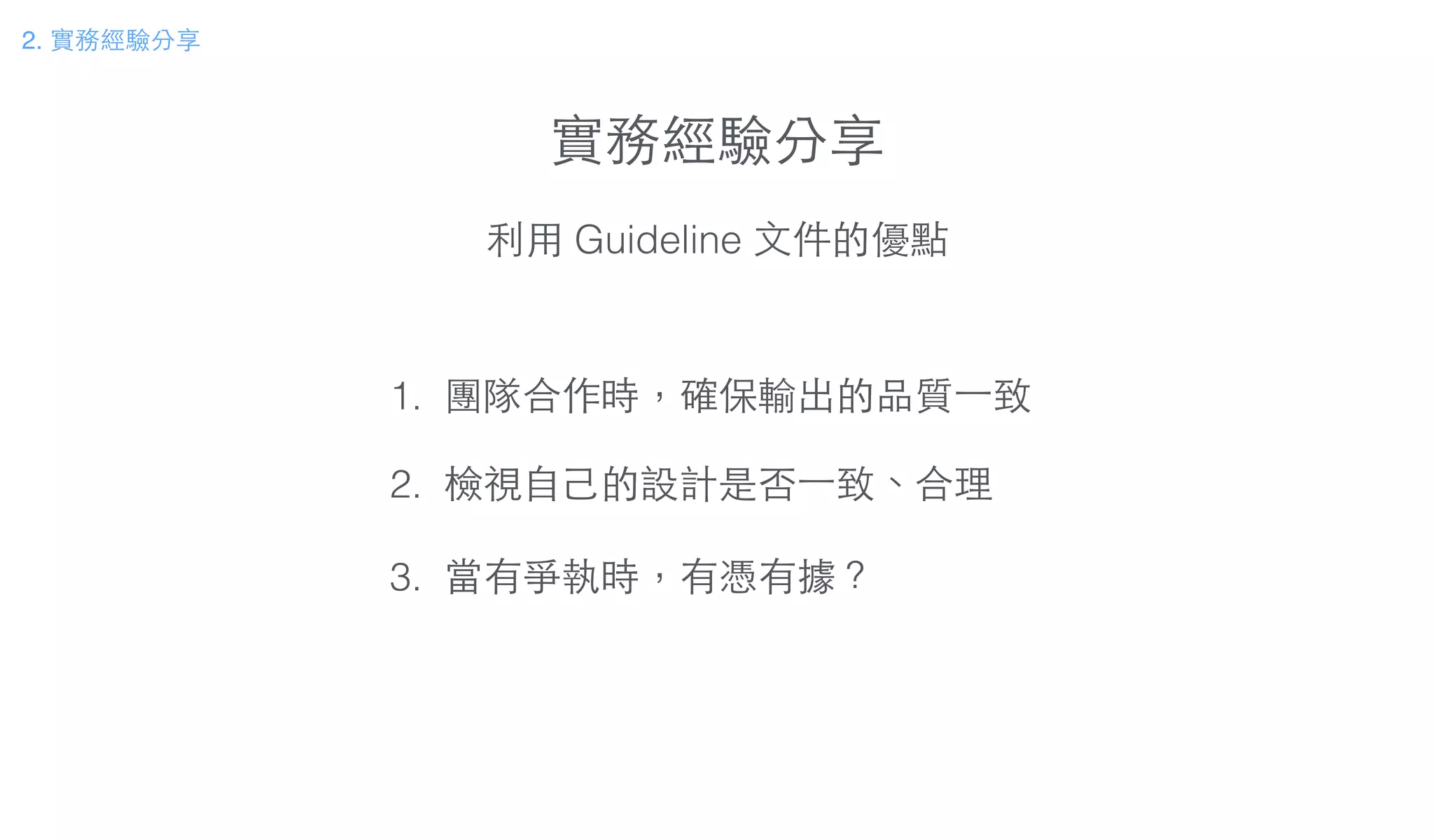 實務經驗分享
2. 實務經驗分享
利⽤用 Guideline ⽂文件的優點
1. 團隊合作時，確保輸出的品質⼀一致
!
2. 檢視⾃自⼰己的設計是否⼀一致、合理
!
3. 當有爭執時，有憑有據？
 