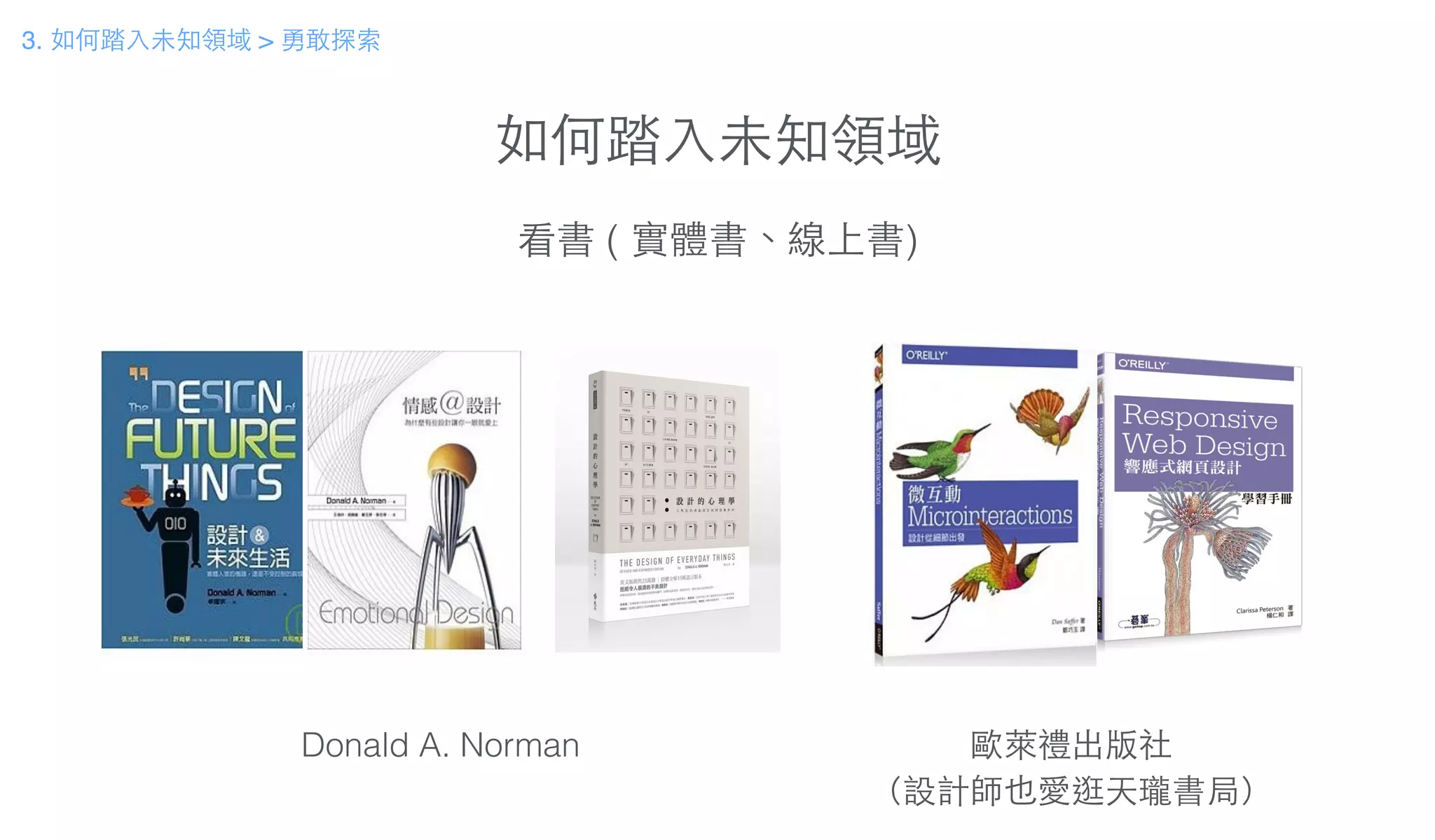 如何踏⼊入未知領域
看書 ( 實體書、線上書)
Donald A. Norman 歐萊禮出版社
（設計師也愛逛天瓏書局）
3. 如何踏⼊入未知領域 > 勇敢探索
 