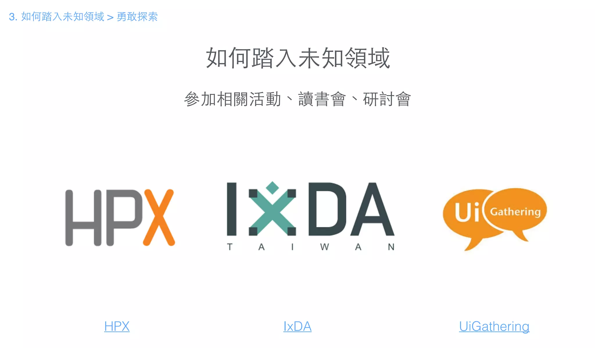 如何踏⼊入未知領域
參加相關活動、讀書會、研討會
HPX IxDA
3. 如何踏⼊入未知領域 > 勇敢探索
UiGathering
 