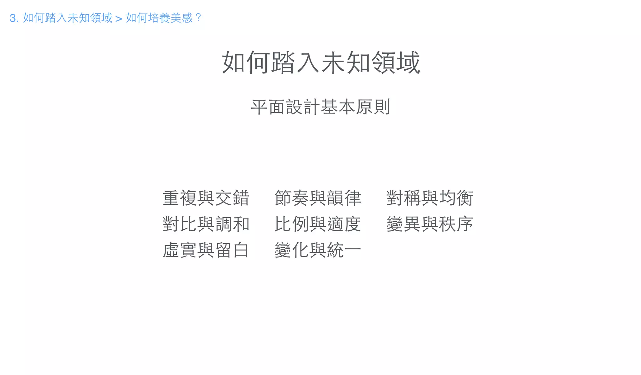 如何踏⼊入未知領域
3. 如何踏⼊入未知領域 > 如何培養美感？
平⾯面設計基本原則
重複與交錯 節奏與韻律 對稱與均衡
對⽐比與調和 ⽐比例與適度 變異與秩序
虛實與留⽩白 變化與統⼀一
 