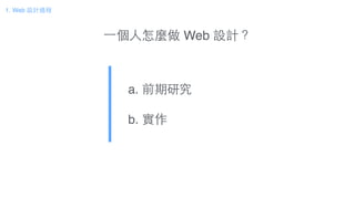 ⼀一個⼈人怎麼做 Web 設計？
a. 前期研究!
b. 實作
1. Web 設計過程
 
