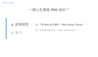 a. 前期研究!
b. 實作
1. Web 設計過程
(1). 了解 Web 設計趨勢（ Web Design Trends ）!
!
(2). 使⽤用者經驗研究（ User Experience ）
⼀一個⼈人怎麼做 Web 設計？
 