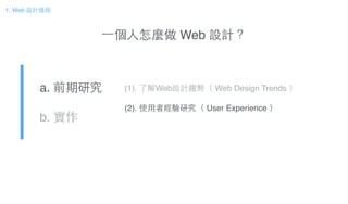 ⼀一個⼈人怎麼做 Web 設計？
a. 前期研究!
b. 實作
(1). 了解Web設計趨勢（ Web Design Trends ）!
!
(2). 使⽤用者經驗研究（ User Experience ）
1. Web 設計過程
 