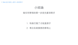 ⼩小結論
做任何事情的第⼀一步是先釐清需求
1. 地基打穩了才能蓋房⼦子
!
2. 專注在最重要的事情上
1. Web 設計過程 > 實作 > 釐清需求
 