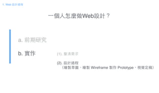 ⼀一個⼈人怎麼做Web設計？
a. 前期研究!
b. 實作
1. Web 設計過程
(1). 釐清需求!
!
(2). 設計過程!
（繪製草圖、繪製 Wireframe 製作 Prototype、視覺定稿）
 